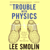 The Trouble with Physics: The Rise of String Theory, The Fall of a Science, and What Comes Next (Unabridged) - Lee Smolin