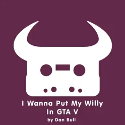 I Wanna Put My Willy In GTA V - Single - Dan Bull I Wanna Put My Willy In GTA V - Single - Dan Bull