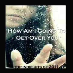 How Am I Going to Get Over You - Single by Top Indie Hits of 2011 album reviews, ratings, credits