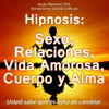 Hipnosis: Sexo, Relaciones, Vida Amorosa, Cuerpo y Alma - Audio Hipnosis TCX