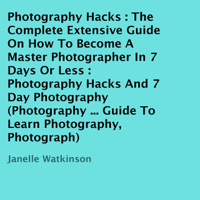 Janelle Watkinson - Photography Hacks: The Complete Extensive Guide on How to Become a Master Photographer in 7 Days or Less: Photography Hacks and 7 Day Photography  (Unabridged) artwork