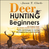 Jason T. Clark - Deer Hunting for Beginners: The Ultimate Guide to Getting Started Hunting Deer: Tactics and Strategies for Tracking and Bagging Deer in North America (Unabridged) artwork