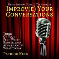 Patrick King - Improve Your Conversations: Think on Your Feet, Witty Banter, and Always Know What to Say with Improv Comedy Techniques (Unabridged) artwork