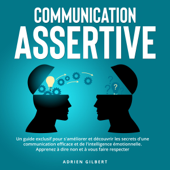 Communication Assertive: Un guide exclusif pour s'améliorer et découvrir les secrets d'une communication efficace et de l'intelligence émotionnelle. Apprenez à dire non et à vous faire respecter - Adrien Gilbert