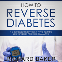 Richard Baker - How to Reverse Diabetes: A Short Guide to Reversing Type 2 Diabetes, Losing Weight and Feeling Amazing (Unabridged) artwork