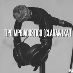 TIPO MPB ACUSTICO (CLARA & IKA) - Single - Clara TIPO MPB ACUSTICO (CLARA & IKA) - Single - Clara