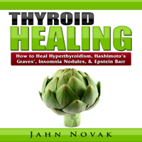 Jahn Novak - Thyroid Healing: How to Heal Hyperthyroidism, Hashimoto's, Graves', Insomnia, Nodules, & Epstein Barr (Unabridged) artwork