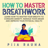 Piia Rauha - How to Master Breathwork: Learn How to Master Your Breath to Conquer Anxiety, Manage Your Anger and Improve Your Physical Health (Unabridged) artwork