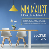 Becker Brown - The Minimalist Home for Families: A Guide on Minimalism to Declutter, Simplify, and Organize Your Home to Live a Stress Free, Happier Life with Less (Unabridged) artwork