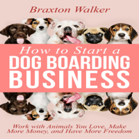 Braxton Walker - How to Start a Dog Boarding Business: Work with Animals You Love, Make More Money, and Have More Freedom (Unabridged) artwork