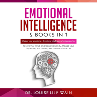 Dr. Louise Lily Wain - Emotional Intelligence: 2 Books in 1: Master Your Emotions + Emotional Intelligence for Leadership: Rewire Your Mind, Overcome Negativity, Manage Your Day-to-Day as a Leader, Take Control of Your Life (Unabridged) artwork
