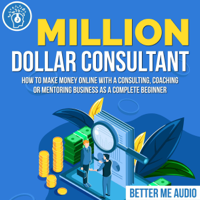 Better Me Audio - Million Dollar Consultant: How to Make Money Online with a Consulting, Coaching or Mentoring Business as a Complete Beginner (Unabridged) artwork