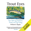 Trout Eyes: True Tales of Adventure, Travel, and Fly Fishing (Unabridged) - William G. Tapply