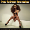 Erotic Bedroom Smooth Jazz, Vol. 1 (Sexy and Soulful Jazz Lounge Music for Intimate Erotic Moments and Sensual Relaxation) - Various Artists