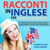 Racconti in Inglese per Principianti: 10 storie piacevoli per imparare l'inglese e migliorare il vocabolario divertendoti - Elizabeth Lopez & Emma Ferrero