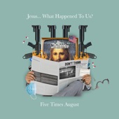 Five Times August - Jesus... What Happened To Us?