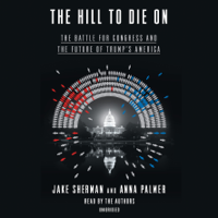 Jake Sherman & Anna Palmer - The Hill to Die On: The Battle for Congress and the Future of Trump's America (Unabridged) artwork