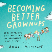 Brad Montague - Becoming Better Grownups: Rediscovering What Matters and Remembering How to Fly (Unabridged) artwork