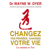 Changez vos pensées, changez votre vie: La sagesse du Tao - Dr. Wayne W. Dyer