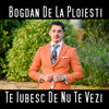 Te Iubesc De Nu Te Vezi - Bogdan De La Ploiesti