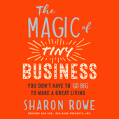 The Magic of Tiny Business: You Don’t Have to Go Big to Make a Great Living - Sharon Rowe