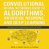Convolutional Neural Networks Guide to Algorithms, Artificial Neurons, and Deep Learning: Introduction to Feedforward Neural Networks: Artificial Intelligence, Book 2 (Unabridged) - William Sullivan Cover Art
