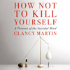 How Not to Kill Yourself: A Portrait of the Suicidal Mind (Unabridged) - Clancy Martin