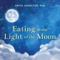 Anita A. Johnston PhD - Eating in the Light of the Moon: How Women Can Transform Their Relationship With Food Through Myths, Metaphors, and Storytelling artwork