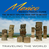 Mexico: Mexico Travel Guide: The 30 Best Tips for Your Trip to Mexico - The Places You Have to See, Book 1 (Unabridged) - Traveling The World Cover Art