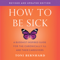 Toni Bernhard - How to Be Sick (Second Edition): A Buddhist-Inspired Guide for the Chronically Ill and Their Caregivers (Unabridged) artwork