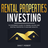 Dave T. Robert - Rental Properties Investing: The Beginner’s Guide to Finding, Buying and Renting Properties to Become Wealthy (Unabridged) artwork