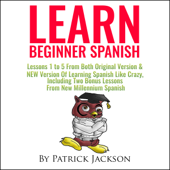 Learn Beginner Spanish: Lessons 1 to 5 from Both Original Version &amp; New Version of Learning Spanish Like Crazy, Including Two Bonus Lessons from New Millennium Spanish (Unabridged) - Patrick Jackson Cover Art