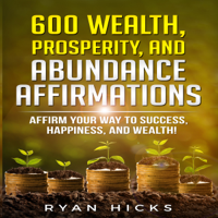 Ryan Hicks - 600 Wealth, Prosperity, and Abundance Affirmations: Affirm Your Way to Success, Happiness, and Wealth! (Unabridged) artwork