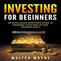 Walter Wayne - Investing for Beginners: An Intelligent Investor’s Guide to Growing Your Wealth and Retiring Early: Learn to Use the Power of Money to Gain Financial Independence (Unabridged) artwork