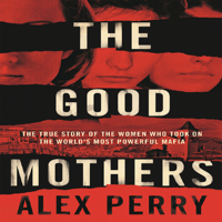 Alex Perry - The Good Mothers: The True Story of the Women Who Took on The World's Most Powerful Mafia (Unabridged) artwork