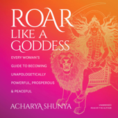 Roar Like a Goddess: Every Woman's Guide to Becoming Unapologetically Powerful, Prosperous, and Peaceful (Unabridged) - Acharya Shunya