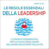 Le regole essenziali della leadership: I 12 principi fondamentali per chi vuole essere leader nel lavoro, nello sport, nella vita - Robert James