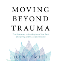 Ilene Smith - Moving Beyond Trauma: The Roadmap to Healing from Your Past and Living with Ease and Vitality (Unabridged) artwork