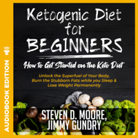 Steven D. Moore & Jimmy Gundry - Ketogenic Diet for Beginners: How to Get Started on the Keto Diet: Unlock the Superfuel of Your Body, Burn the Stubborn Fats While You Sleep & Lose Weight Permanently (Unabridged) artwork