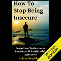 Ashley Rosebloom - How to Stop Being Insecure: Learn How to Overcome Emotional and Relationship Insecurity (Unabridged) artwork