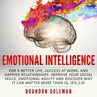 Brandon Goleman - Emotional Intelligence: For a Better Life, Success at Work, and Happier Relationships. Improve Your Social Skills, Emotional Agility and Discover Why it Can Matter More Than IQ. (EQ 2.0) (Unabridged) artwork