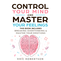 Eric Robertson - Control Your Mind and Master Your Feelings: This Book Includes - Break Overthinking & Master Your Emotions artwork