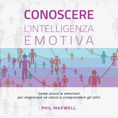 Conoscere l'intelligenza emotiva: Come usare le emozioni per migliorare se stessi e comprendere gli altri - Phil Maxwell