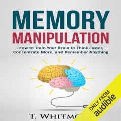 Memory Manipulation: How to Train Your Brain to Think Faster, Concentrate More, and Remember Anything: Learn Memory Improvement and Boost Your Brain Power (Unabridged)