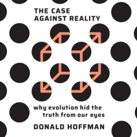 Donald Hoffman - The Case Against Reality: Why Evolution Hid the Truth from Our Eyes (Unabridged) artwork