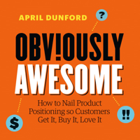 April Dunford - Obviously Awesome: How to Nail Product Positioning so Customers Get It, Buy It, Love It artwork