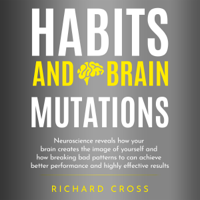 Richard Cross - Habits and Brain Mutations: Neuroscience Reveals How Your Brain Creates the Image of Yourself and How Breaking Bad Patterns to Can Achieve Better Performance and Highly Effective Results (Unabridged) artwork