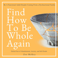 Zoe McKey - Find How to Be Whole Again: Defeat Fear of Abandonment, Anxiety, and Self-Doubt. Be an Emotionally Mature Adult Despite Coming from a Dysfunctional Family (Emotional Maturity, Book 2) (Unabridged) artwork