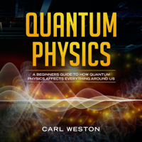 Carl Weston - Quantum Physics: A Beginners Guide to How Quantum Physics Affects Everything Around Us (Unabridged) artwork