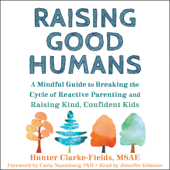 Raising Good Humans: A Mindful Guide to Breaking the Cycle of Reactive Parenting and Raising Kind, Confident Kids (Unabridged) - Hunter Clarke-Fields, MSAE &amp; Carla Naumburg PhD Cover Art
